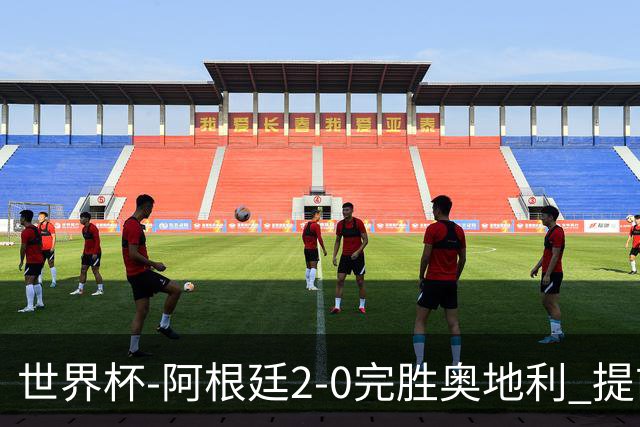 世界杯-阿根廷2-0完胜奥地利 提前一轮小组出线